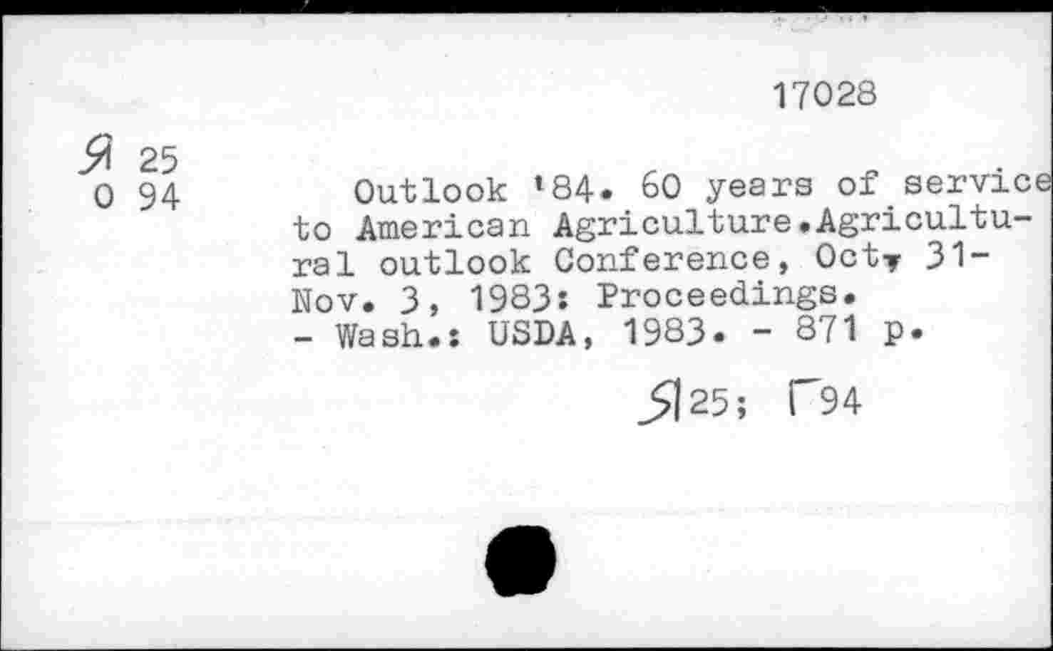 ﻿17028
25 0 94
Outlook *84* 60 years of servic to American Agriculture.Agricultural outlook Conference, Oct? 31-Nov. 3, 1983: Proceedings.
- Wash.: USDA, 1983« - 871 P*